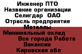 Инженер ПТО › Название организации ­ Селигдар, ОАО › Отрасль предприятия ­ Металлы › Минимальный оклад ­ 100 000 - Все города Работа » Вакансии   . Кировская обл.,Захарищево п.